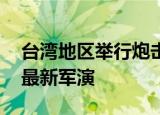 24小时快讯更新 台湾地区举行炮击演练外交部回应 台海局势最新军演
