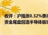 24小时快讯更新 收评沪指涨0.32%录得四连阳:沪指涨0.32%录得四连阳资金尾盘回流半导体板块