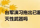 24小时快讯更新 台军演习拖出已服役近70年的火炮 台军有毁灭性武器吗