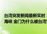 24小时快讯更新 台湾突发新闻最新实时美军宣称将在未来几周内通过台湾海峡 金门为什么被台湾管辖