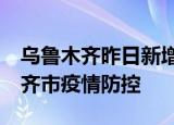 24小时快讯更新 乌鲁木齐昨日新增27例无症状者 新疆乌鲁木齐市疫情防控