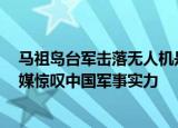 24小时快讯更新 马祖岛台军击落无人机是真的吗 中国让美国吃惊的事情 外媒惊叹中国军事实力