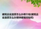 建筑企业资质怎么办理介绍(建筑企业资质怎么办理详细情况如何)