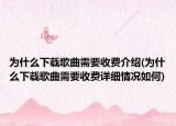 为什么下载歌曲需要收费介绍(为什么下载歌曲需要收费详细情况如何)