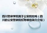 四川警察学院属于公安院校吗（四川的公安警察院校有哪些简介介绍）