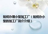 如何办理小型加工厂（如何办小型的加工厂简介介绍）