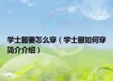 学士服要怎么穿（学士服如何穿简介介绍）