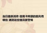 当日最新消息 信用卡降额的前兆有哪些 遇到这些情况要警惕