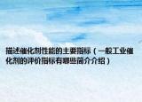 描述催化剂性能的主要指标（一般工业催化剂的评价指标有哪些简介介绍）
