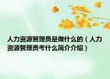 人力资源管理员是做什么的（人力资源管理员考什么简介介绍）