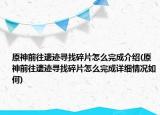 原神前往遗迹寻找碎片怎么完成介绍(原神前往遗迹寻找碎片怎么完成详细情况如何)