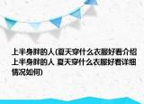 上半身胖的人(夏天穿什么衣服好看介绍 上半身胖的人 夏天穿什么衣服好看详细情况如何)