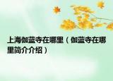 上海伽蓝寺在哪里（伽蓝寺在哪里简介介绍）