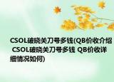 CSOL破晓关刀号多钱(QB价收介绍 CSOL破晓关刀号多钱 QB价收详细情况如何)