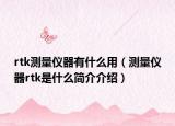 rtk测量仪器有什么用（测量仪器rtk是什么简介介绍）
