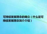 可持续发展理念的确立（什么是可持续发展理念简介介绍）