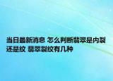 当日最新消息 怎么判断翡翠是内裂还是纹 翡翠裂纹有几种