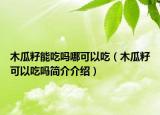 木瓜籽能吃吗哪可以吃（木瓜籽可以吃吗简介介绍）