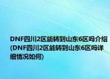 DNF四川2区能转到山东6区吗介绍(DNF四川2区能转到山东6区吗详细情况如何)