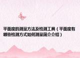 平面度的测量方法及检测工具（平面度有哪些检测方式如何测量简介介绍）