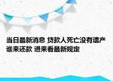当日最新消息 贷款人死亡没有遗产谁来还款 进来看最新规定