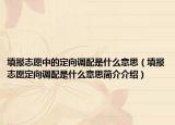 填报志愿中的定向调配是什么意思（填报志愿定向调配是什么意思简介介绍）