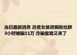 当日最新消息 追星女孩进假粉丝群3小时被骗11万 诈骗套路又来了