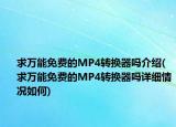 求万能免费的MP4转换器吗介绍(求万能免费的MP4转换器吗详细情况如何)