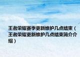 王者荣耀赛季更新维护几点结束（王者荣耀更新维护几点结束简介介绍）