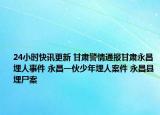 24小时快讯更新 甘肃警情通报甘肃永昌埋人事件 永昌一伙少年埋人案件 永昌县埋尸案