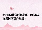 miui12什么时间发布（miui12发布时间简介介绍）
