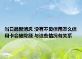当日最新消息 没有不良信用怎么信用卡会被降额 与这些情况有关系