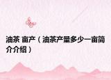 油茶 亩产（油茶产量多少一亩简介介绍）