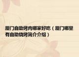 厦门自助烤肉哪家好吃（厦门哪里有自助烧烤简介介绍）