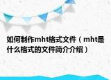 如何制作mht格式文件（mht是什么格式的文件简介介绍）