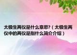 太极生两仪是什么意思?（太极生两仪中的两仪是指什么简介介绍）