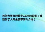 首创大写金额数字1234的是谁（谁首创了大写金额字简介介绍）