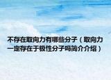不存在取向力有哪些分子（取向力一定存在于极性分子吗简介介绍）