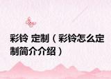 彩铃 定制（彩铃怎么定制简介介绍）