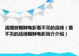 请播放朝鲜电影看不见的战线（看不见的战线朝鲜电影简介介绍）