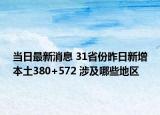当日最新消息 31省份昨日新增本土380+572 涉及哪些地区