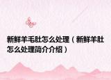 新鲜羊毛肚怎么处理（新鲜羊肚怎么处理简介介绍）