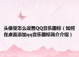 头像里怎么设置QQ音乐图标（如何在桌面添加qq音乐图标简介介绍）