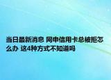当日最新消息 网申信用卡总被拒怎么办 这4种方式不知道吗