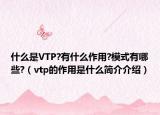 什么是VTP?有什么作用?模式有哪些?（vtp的作用是什么简介介绍）