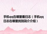 手机qq在哪里看日志（手机qq日志在哪里找到简介介绍）