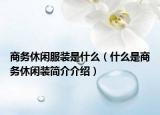 商务休闲服装是什么（什么是商务休闲装简介介绍）