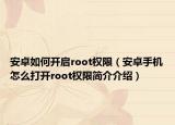 安卓如何开启root权限（安卓手机怎么打开root权限简介介绍）