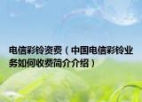 电信彩铃资费（中国电信彩铃业务如何收费简介介绍）