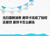 当日最新消息 房贷卡冻结了如何还房贷 房贷卡怎么解冻